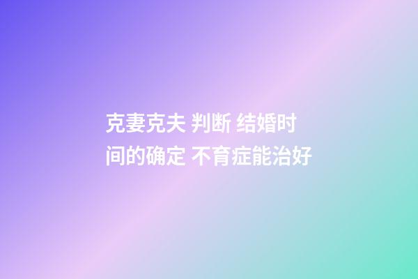 克妻克夫 判断 结婚时间的确定 不育症能治好